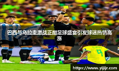 巴西与乌拉圭激战正酣足球盛宴引发球迷热情高涨